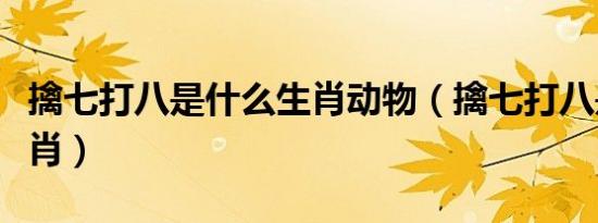 擒七打八是什么生肖动物（擒七打八是什么生肖）