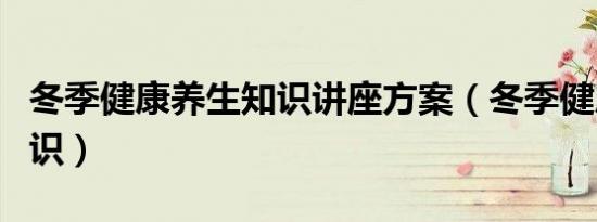 冬季健康养生知识讲座方案（冬季健康养生知识）
