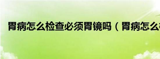 胃病怎么检查必须胃镜吗（胃病怎么检查）