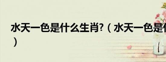 水天一色是什么生肖?（水天一色是什么生肖）