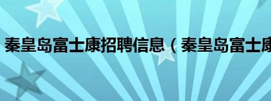 秦皇岛富士康招聘信息（秦皇岛富士康招聘）