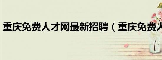 重庆免费人才网最新招聘（重庆免费人才网）