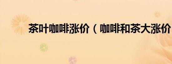 茶叶咖啡涨价（咖啡和茶大涨价）