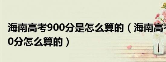 海南高考900分是怎么算的（海南高考总分900分怎么算的）