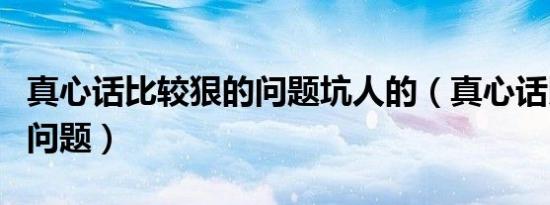 真心话比较狠的问题坑人的（真心话比较狠的问题）