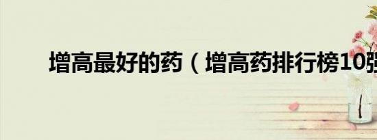增高最好的药（增高药排行榜10强）