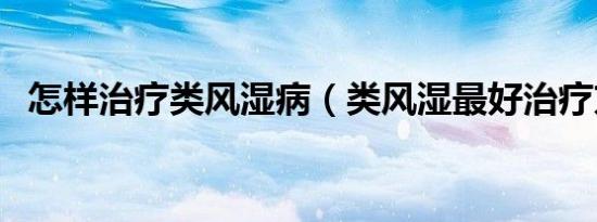 怎样治疗类风湿病（类风湿最好治疗方法）