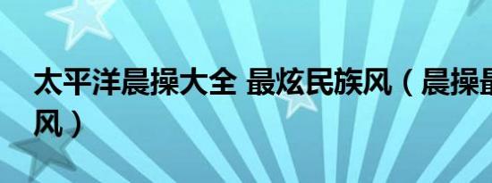 太平洋晨操大全 最炫民族风（晨操最炫民族风）