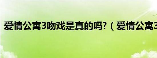 爱情公寓3吻戏是真的吗?（爱情公寓3吻戏）