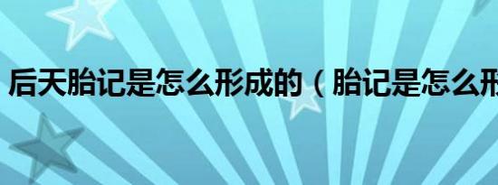 后天胎记是怎么形成的（胎记是怎么形成的）