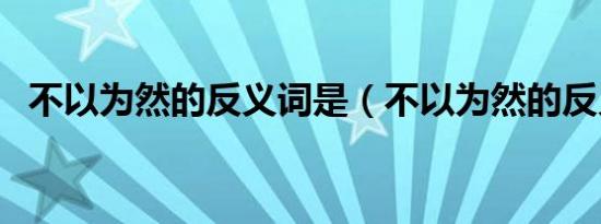 不以为然的反义词是（不以为然的反义词）