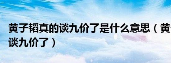 黄子韬真的谈九价了是什么意思（黄子韬真的谈九价了）