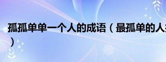 孤孤单单一个人的成语（最孤单的人打一成语）