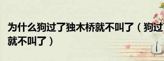 为什么狗过了独木桥就不叫了（狗过了独木桥就不叫了）