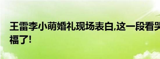 王雷李小萌婚礼现场表白,这一段看哭了,太幸福了!