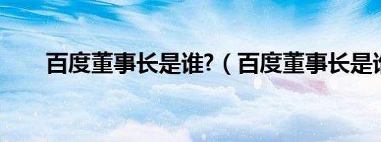 百度董事长是谁?（百度董事长是谁）