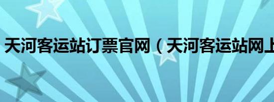 天河客运站订票官网（天河客运站网上订票）