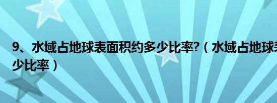 9、水域占地球表面积约多少比率?（水域占地球表面积约多少比率）