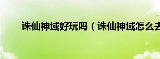 诛仙神域好玩吗（诛仙神域怎么去）
