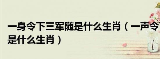 一身令下三军随是什么生肖（一声令下三军随是什么生肖）