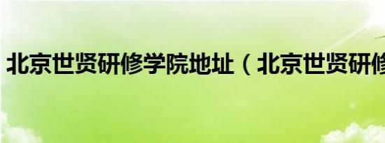 北京世贤研修学院地址（北京世贤研修学院）