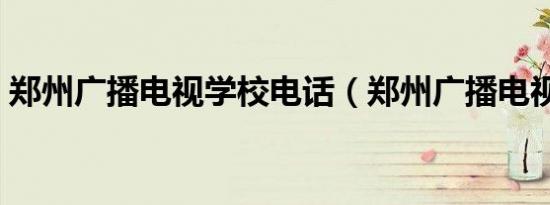 郑州广播电视学校电话（郑州广播电视学校）