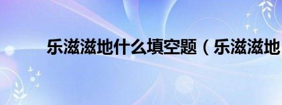 乐滋滋地什么填空题（乐滋滋地）