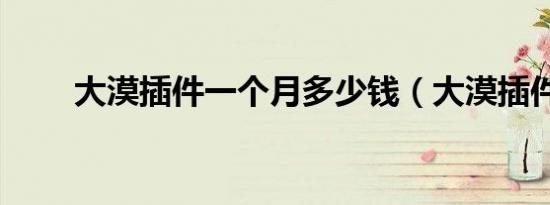 大漠插件一个月多少钱（大漠插件）