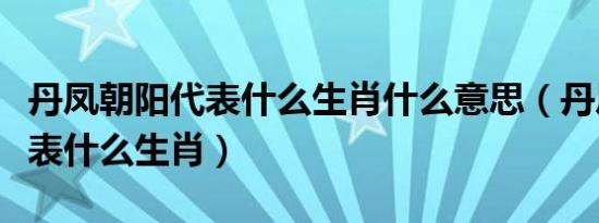 丹凤朝阳代表什么生肖什么意思（丹凤朝阳代表什么生肖）