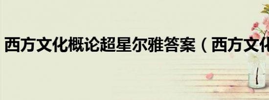 西方文化概论超星尔雅答案（西方文化概论）