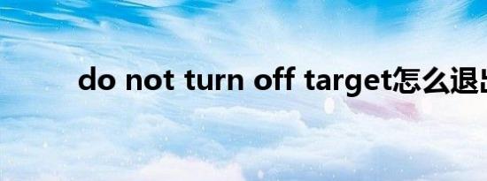 do not turn off target怎么退出