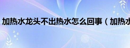 加热水龙头不出热水怎么回事（加热水龙头）
