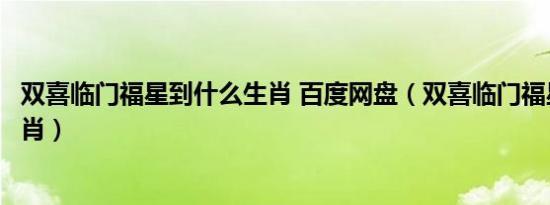 双喜临门福星到什么生肖 百度网盘（双喜临门福星到什么生肖）