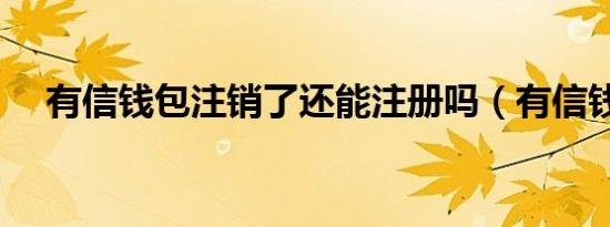有信钱包注销了还能注册吗（有信钱包）
