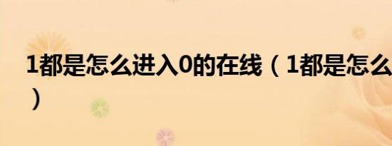 1都是怎么进入0的在线（1都是怎么进入0的）