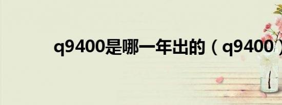 q9400是哪一年出的（q9400）