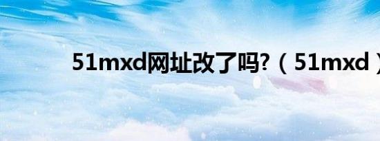 51mxd网址改了吗?（51mxd）