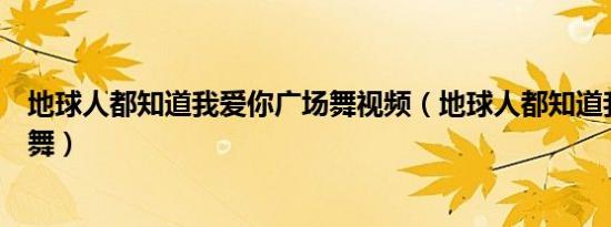 地球人都知道我爱你广场舞视频（地球人都知道我爱你广场舞）