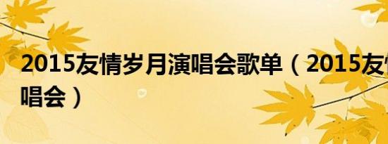 2015友情岁月演唱会歌单（2015友情岁月演唱会）