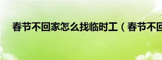 春节不回家怎么找临时工（春节不回家）