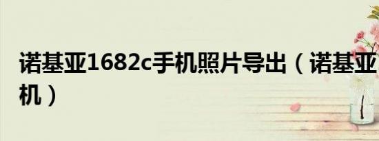 诺基亚1682c手机照片导出（诺基亚1682c手机）
