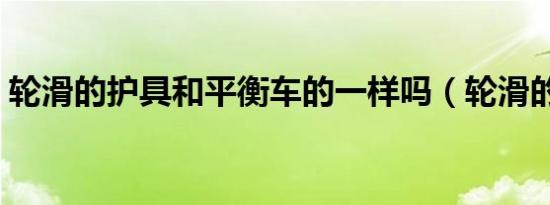 轮滑的护具和平衡车的一样吗（轮滑的护具）
