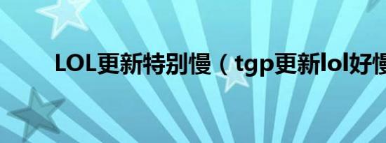 LOL更新特别慢（tgp更新lol好慢）