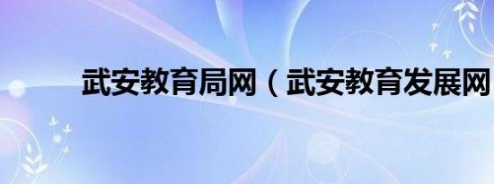武安教育局网（武安教育发展网）