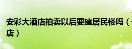 安彩大酒店拍卖以后要建居民楼吗（安彩大酒店）