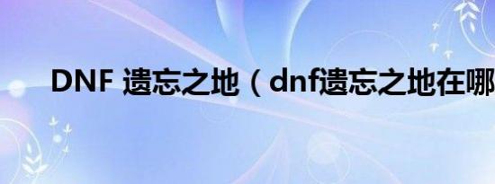 DNF 遗忘之地（dnf遗忘之地在哪里）