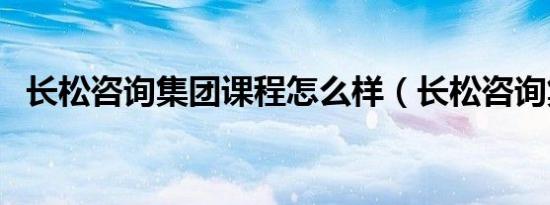 长松咨询集团课程怎么样（长松咨询集团）