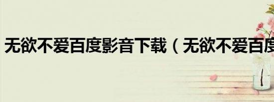 无欲不爱百度影音下载（无欲不爱百度影音）