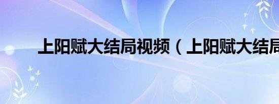 上阳赋大结局视频（上阳赋大结局）