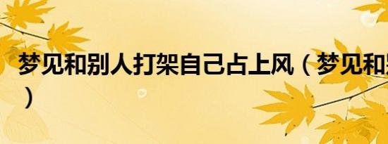 梦见和别人打架自己占上风（梦见和别人打架）